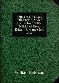 Remarks On a Late Publication, Styled the History of the Politics of Great Britain &amp; France &amp;C. &amp;C