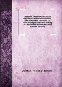 Ueber Die Altesten Christlichen Begrabnisstatten Und Besonders Die Katacomben Zu Neapel Mit Ihren Wandgemalden: Ein Beitrag Zur Christlichen Alterthumskunde (German Edition)