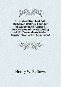 Historical Sketch of Col. Benjamin Bellows, Founder of Walpole: An Address, On Occasion of the Gathering of His Descendants to the Consecration of His Monument.