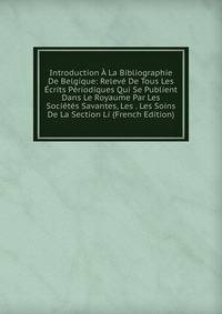 Introduction A La Bibliographie De Belgique: Releve De Tous Les Ecrits Periodiques Qui Se Publient Dans Le Royaume Par Les Societes Savantes, Les . Les Soins De La Section Li (French Edition)