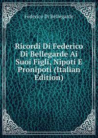 Ricordi Di Federico Di Bellegarde Ai Suoi Figli, Nipoti E Pronipoti (Italian Edition)