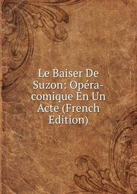 Le Baiser De Suzon: Opera-comique En Un Acte (French Edition)