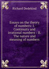 Essays on the theory of numbers: I. Continuity and irrational numbers : II. The nature and meaning of numbers