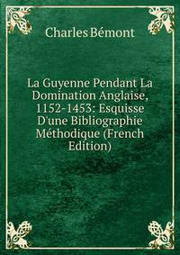 La Guyenne Pendant La Domination Anglaise, 1152-1453: Esquisse D'une Bibliographie M?thodique (French Edition)