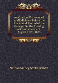 An Oration, Pronounced at Middlebury, Before the Associated Alumni of the College, On the Evening of Commencement, August 17Th, 1825