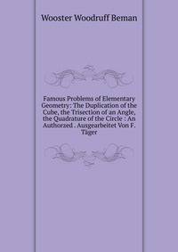 Famous Problems of Elementary Geometry: The Duplication of the Cube, the Trisection of an Angle, the Quadrature of the Circle : An Authorzed . Ausgearbeitet Von F. Tager