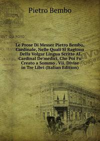 Le Prose Di Messer Pietro Bembo, Cardinale, Nelle Quali Si Ragiona Della Volgar Lingua Scritte Al Cardinal De'medici, Che Poi Fu Creato a Sommo . Vii. Divise in Tre Libri (Italian Edition)