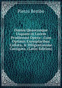Omnia Quaecunque Usquam in Lucem Prodierunt Opera: .Cum Optimis Exemplaribus Collata, &amp; Diligentissime Castigata. (Latin Edition)