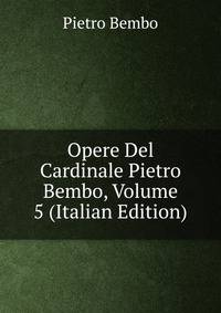 Opere Del Cardinale Pietro Bembo, Volume 5 (Italian Edition)