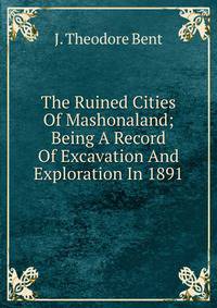 The Ruined Cities Of Mashonaland; Being A Record Of Excavation And Exploration In 1891