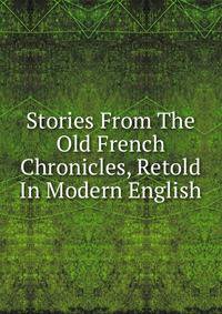 Stories From The Old French Chronicles, Retold In Modern English