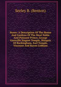 Stowe: A Description Of The House And Gardens Of The Most Noble And Puissant Prince, George Grenville Nugent Temple, Marquis Of Buckingham, Earl Temple, Viscount And Baron Cobham