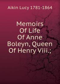 Memoirs Of Life Of Anne Boleyn, Queen Of Henry Viii.;