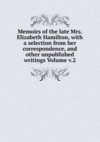 Memoirs of the late Mrs. Elizabeth Hamilton, with a selection from her correspondence, and other unpublished writings Volume v.2
