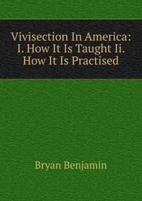 Vivisection In America: I. How It Is Taught Ii. How It Is Practised