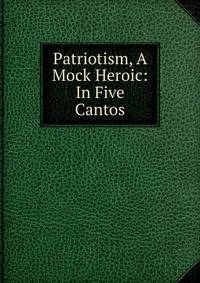 Patriotism, A Mock Heroic: In Five Cantos