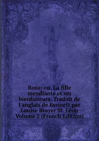 Rosa; ou, La fille mendiante et ses bienfaiteurs. Traduit de l'anglais de Bennett par Louise Brayer St. L?on Volume 2 (French Edition)