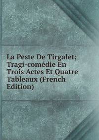 La Peste De Tirgalet; Tragi-comedie En Trois Actes Et Quatre Tableaux (French Edition)