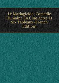Le Mariagicide; Comedie Humaine En Cinq Actes Et Six Tableaux (French Edition)