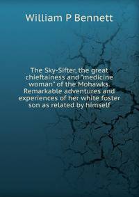 The Sky-Sifter, the great chieftainess and "medicine woman" of the Mohawks. Remarkable adventures and experiences of her white foster son as related by himself