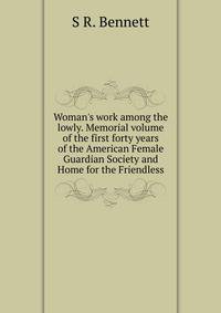 Woman's work among the lowly. Memorial volume of the first forty years of the American Female Guardian Society and Home for the Friendless
