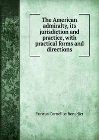 The American admiralty, its jurisdiction and practice, with practical forms and directions