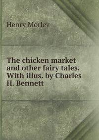 The chicken market and other fairy tales. With illus. by Charles H. Bennett