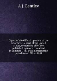 Digest of the Official opinions of the Attorneys-General of the United States, comprising all of the published opinions contained in volumes I. to . and embracing the period from 1789 to 1881