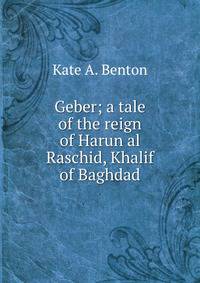 Geber; a tale of the reign of Harun al Raschid, Khalif of Baghdad