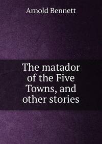 The matador of the Five Towns, and other stories