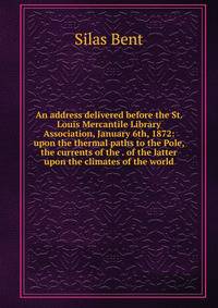An address delivered before the St. Louis Mercantile Library Association, January 6th, 1872: upon the thermal paths to the Pole, the currents of the . of the latter upon the climates of the world