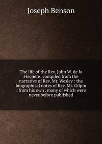 The life of the Rev. John W. de la Flechere: compiled from the narrative of Rev. Mr. Wesley : the biographical notes of Rev. Mr. Gilpin : from his own . many of which were never before published