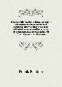 Cowboy life on the sidetrack: being an extremely humorous and sarcastic story of the trials and tribulations endured by a party of stockmen making a shipment from the west to the east