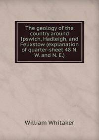 The geology of the country around Ipswich, Hadleigh, and Felixstow (explanation of quarter-sheet 48 N. W. and N. E.)