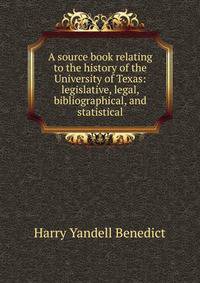 A source book relating to the history of the University of Texas: legislative, legal, bibliographical, and statistical
