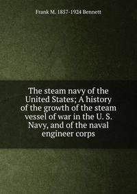 The steam navy of the United States; A history of the growth of the steam vessel of war in the U. S. Navy, and of the naval engineer corps