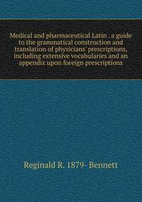 Medical and pharmaceutical Latin . a guide to the grammatical construction and translation of physicians' prescriptions, including extensive vocabularies and an appendix upon foreign prescriptions