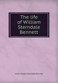The life of William Sterndale Bennett