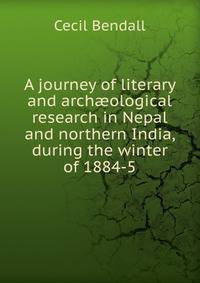 A journey of literary and arch?ological research in Nepal and northern India, during the winter of 1884-5