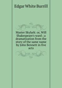 Master Skylark: or, Will Shakespeare's ward ; a dramatization from the story of the same name by John Bennett in five acts