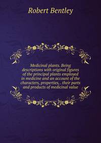 Medicinal plants. Being descriptions with original figures of the principal plants employed in medicine and an account of the characters, properties, . their parts and products of medicinal value