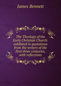 The Theology of the Early Christian Church: exhibited in quotations from the writers of the first three centuries, with reflections