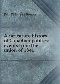 A caricature history of Canadian politics: events from the union of 1841