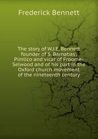 The story of W.J.E. Bennett founder of S. Barnabas', Pimlico and vicar of Froome-Selwood and of his part in the Oxford church movement of the nineteenth century