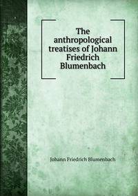 The anthropological treatises of Johann Friedrich Blumenbach