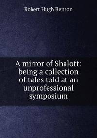 A mirror of Shalott: being a collection of tales told at an unprofessional symposium