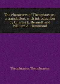 The characters of Theophrastus; a translation, with introduction by Charles E. Bennett and William A. Hammond