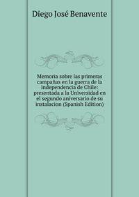 Memoria sobre las primeras campanas en la guerra de la independencia de Chile: presentada a la Universidad en el segundo aniversario de su instalacion (Spanish Edition)