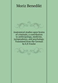 Anatomical studies upon brains of criminals; a contribution to anthropology, medicine, jurisprudence, and psychology. Translated from the German by E.P. Fowler