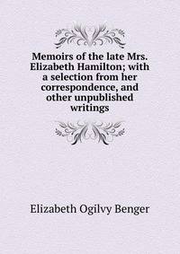 Memoirs of the late Mrs. Elizabeth Hamilton; with a selection from her correspondence, and other unpublished writings